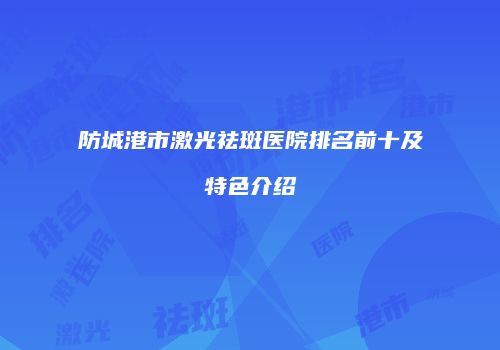 防城港市激光祛斑医院排名前十及特色介绍