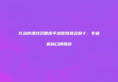 长治市埋线双眼皮手术医院排名前十：专业机构口碑推荐