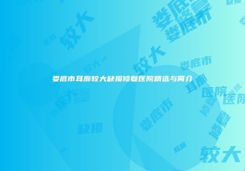 娄底市耳廓较大缺损修复医院精选与简介