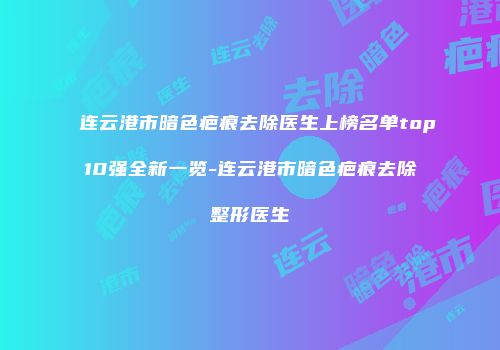 连云港市暗色疤痕去除医生上榜名单top10强全新一览-连云港市暗色疤痕去除整形医生