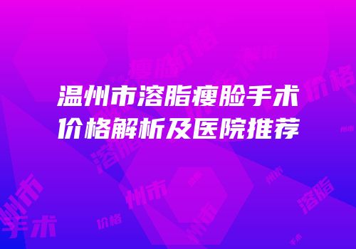 温州市溶脂瘦脸手术价格解析及医院推荐