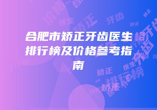 合肥市矫正牙齿医生排行榜及价格参考指南