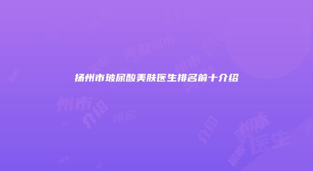 扬州市玻尿酸美肤医生排名前十介绍