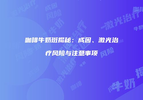 咖啡牛奶斑揭秘：成因、激光治疗风险与注意事项