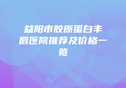 益阳市胶原蛋白丰唇医院推荐及价格一览