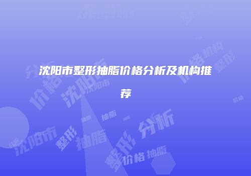 沈阳市整形抽脂价格分析及机构推荐