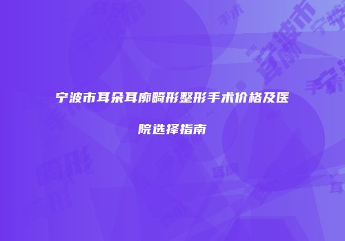 宁波市耳朵耳廓畸形整形手术价格及医院选择指南