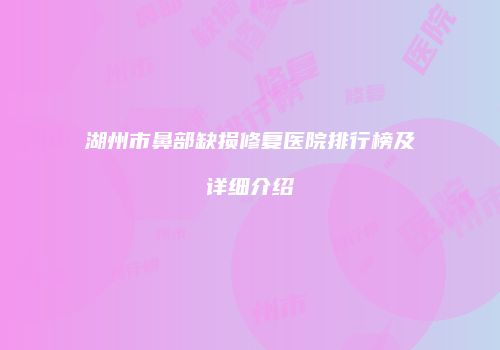 湖州市鼻部缺损修复医院排行榜及详细介绍
