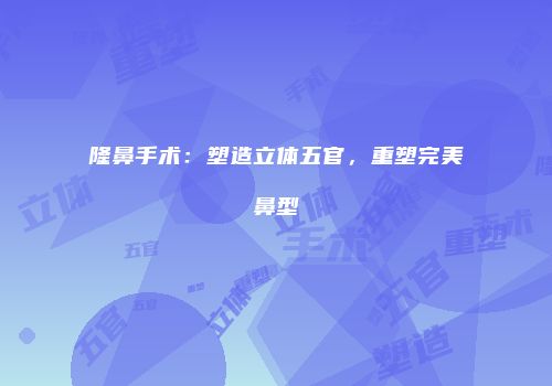 隆鼻手术：塑造立体五官，重塑完美鼻型