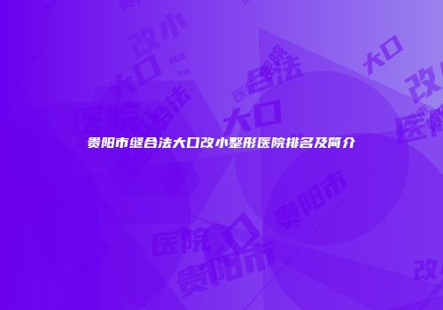 贵阳市缝合法大口改小整形医院排名及简介