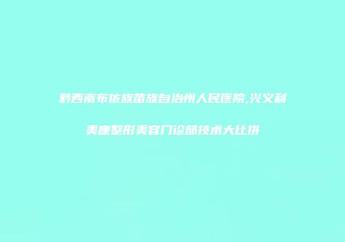 黔西南布依族苗族自治州人民医院,兴义利美康整形美容门诊部技术大比拼