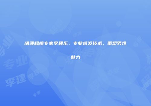 胡须移植专家李建东：专业植发技术，重塑男性魅力