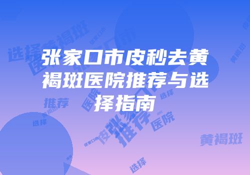张家口市皮秒去黄褐斑医院推荐与选择指南