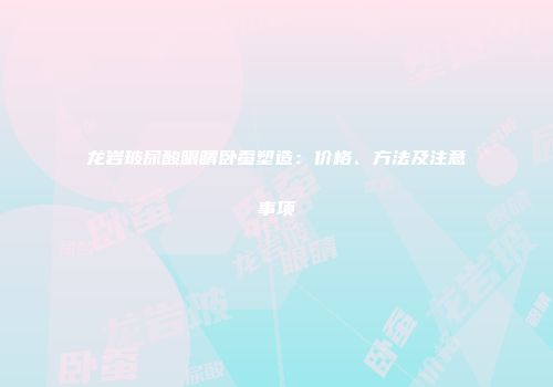 龙岩玻尿酸眼睛卧蚕塑造：价格、方法及注意事项