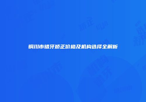 铜川市错牙矫正价格及机构选择全解析