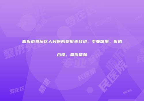 临沂市罗庄区人民医院整形美容科：专业精湛，价格合理，赢得信赖
