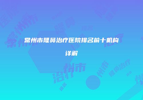 常州市隆鼻治疗医院排名前十机构详解