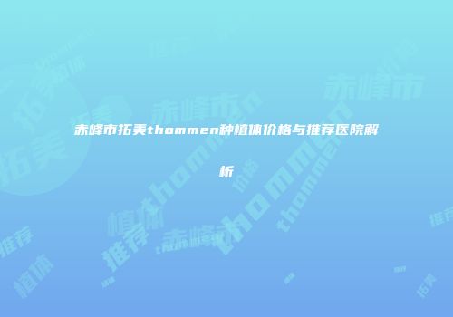 赤峰市拓美thommen种植体价格与推荐医院解析