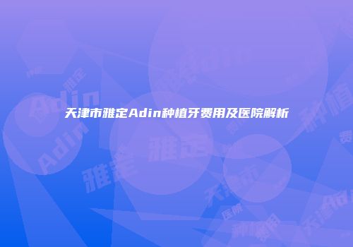 天津市雅定Adin种植牙费用及医院解析