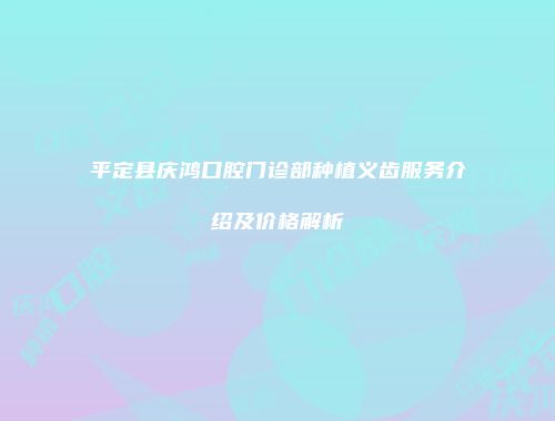 平定县庆鸿口腔门诊部种植义齿服务介绍及价格解析