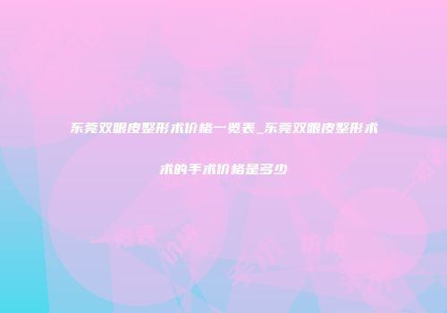 东莞双眼皮整形术价格一览表_东莞双眼皮整形术术的手术价格是多少