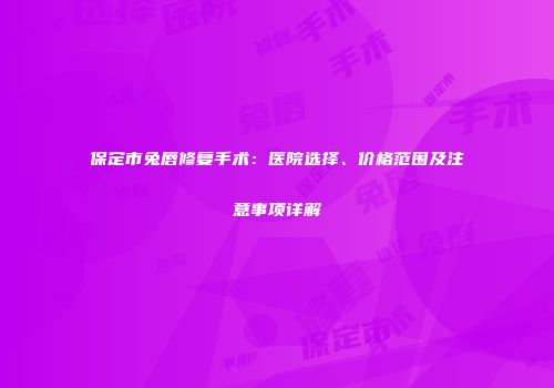 保定市兔唇修复手术：医院选择、价格范围及注意事项详解