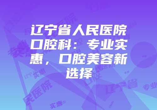 辽宁省人民医院口腔科：专业实惠，口腔美容新选择