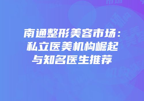 南通整形美容市场：私立医美机构崛起与知名医生推荐