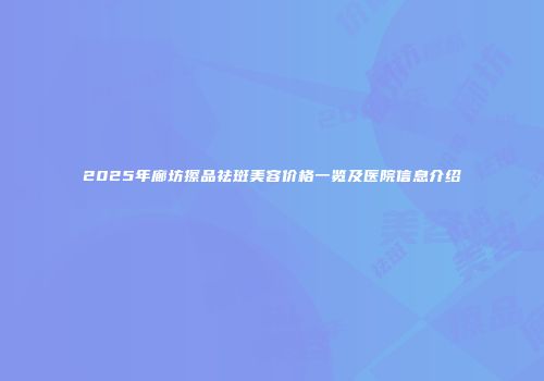 2025年廊坊擦品祛斑美容价格一览及医院信息介绍