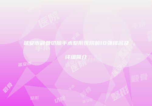延安市颧骨切除手术整形医院前10强排名及详细简介