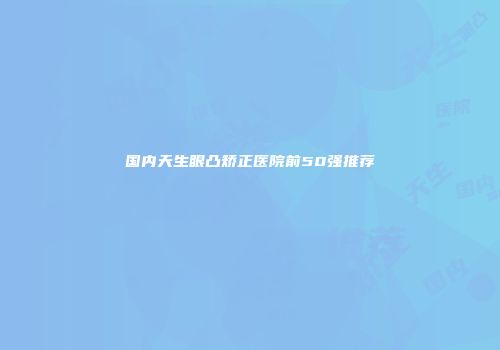 国内天生眼凸矫正医院前50强推荐