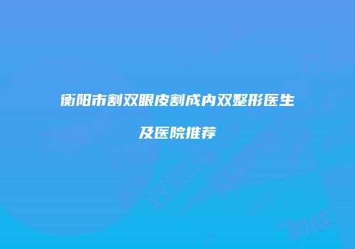 衡阳市割双眼皮割成内双整形医生及医院推荐