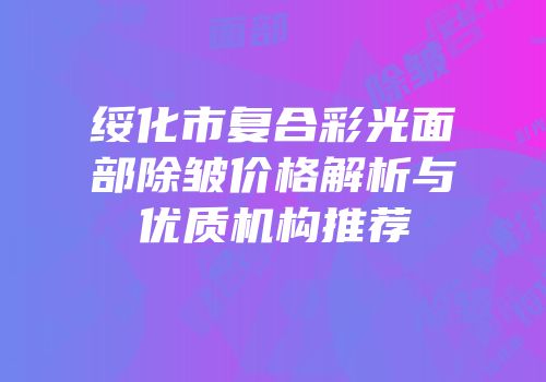 绥化市复合彩光面部除皱价格解析与优质机构推荐