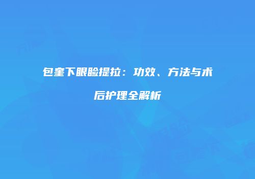 包奎下眼睑提拉：功效、方法与术后护理全解析