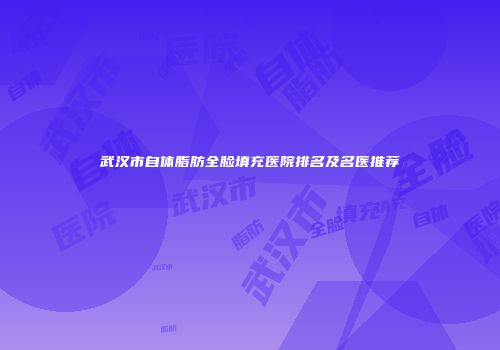 武汉市自体脂肪全脸填充医院排名及名医推荐