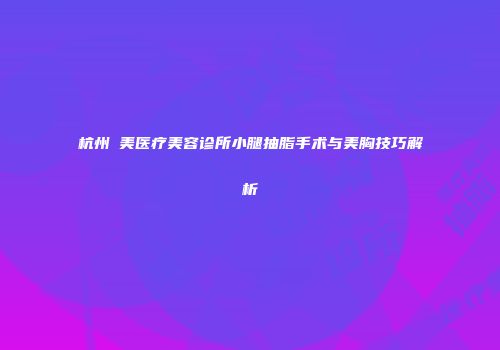 杭州億美医疗美容诊所小腿抽脂手术与美胸技巧解析