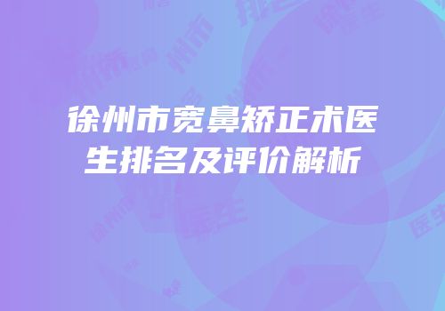 徐州市宽鼻矫正术医生排名及评价解析