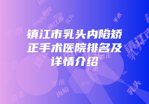 镇江市乳头内陷矫正手术医院排名及详情介绍