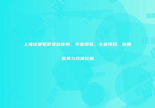 上海纽赛整形美容医院：专业团队、丰富项目，优质服务与合理价格