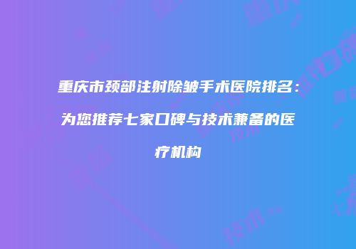 重庆市颈部注射除皱手术医院排名：为您推荐七家口碑与技术兼备的医疗机构