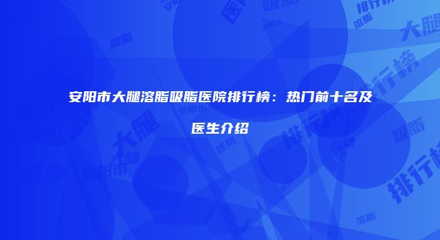 安阳市大腿溶脂吸脂医院排行榜：热门前十名及医生介绍