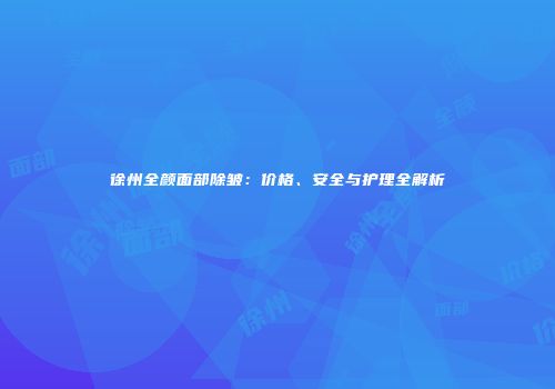 徐州全颜面部除皱：价格、安全与护理全解析
