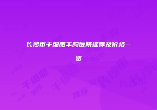 长沙市干细胞丰胸医院推荐及价格一览