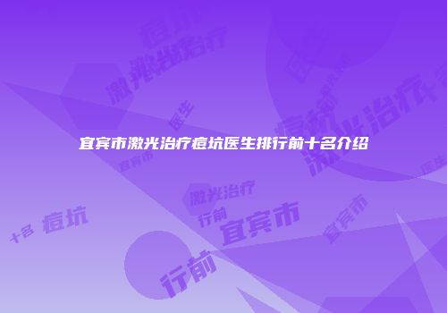 宜宾市激光治疗痘坑医生排行前十名介绍