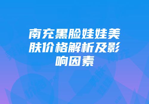 南充黑脸娃娃美肤价格解析及影响因素