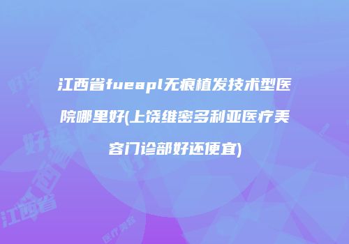 江西省fueapl无痕植发技术型医院哪里好(上饶维密多利亚医疗美容门诊部好还便宜)