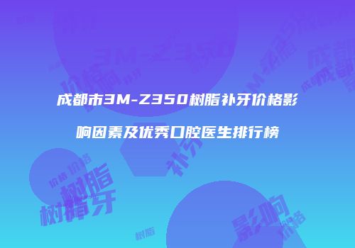 成都市3M-Z350树脂补牙价格影响因素及优秀口腔医生排行榜