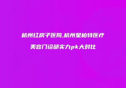 杭州红房子医院,杭州星柏特医疗美容门诊部实力pk大对比