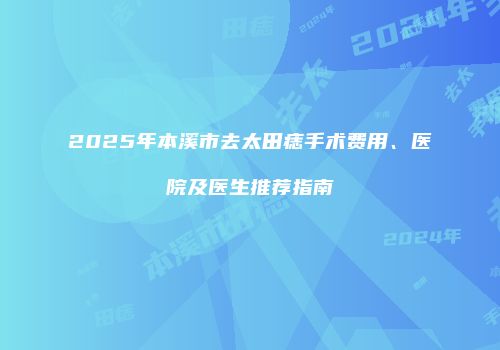 2025年本溪市去太田痣手术费用、医院及医生推荐指南