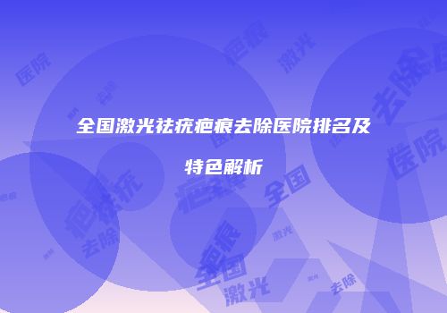 全国激光祛疣疤痕去除医院排名及特色解析